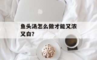 鱼头汤怎么做才能又浓又白？