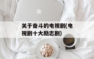 关于奋斗的电视剧(电视剧十大励志剧)