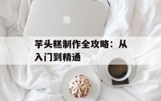 芋头糕制作全攻略：从入门到精通