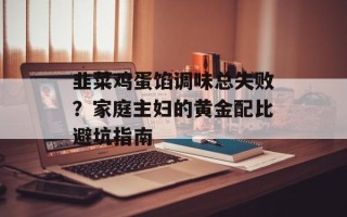 韭菜鸡蛋馅调味总失败？家庭主妇的黄金配比避坑指南