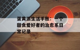 蛋黄派生活手账：一个甜食爱好者的治愈系日常记录