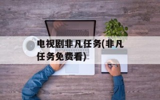 电视剧非凡任务(非凡任务免费看)