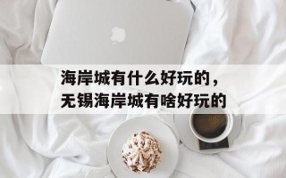 海岸城有什么好玩的，无锡海岸城有啥好玩的