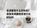 龙洞堡有什么好玩的？贵阳龙洞堡附近有什么好玩的