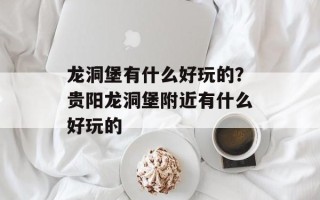 龙洞堡有什么好玩的？贵阳龙洞堡附近有什么好玩的