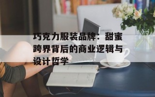 巧克力服装品牌：甜蜜跨界背后的商业逻辑与设计哲学