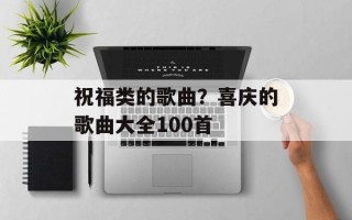 祝福类的歌曲？喜庆的歌曲大全100首