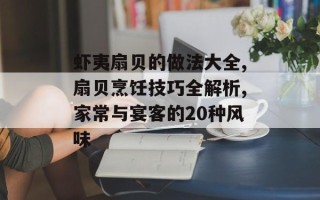 虾夷扇贝的做法大全,扇贝烹饪技巧全解析,家常与宴客的20种风味