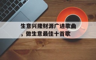 生意兴隆财源广进歌曲，做生意最佳十首歌