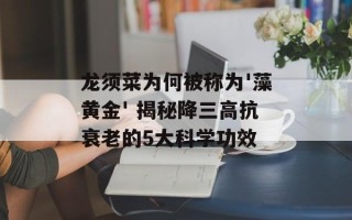 龙须菜为何被称为'藻黄金' 揭秘降三高抗衰老的5大科学功效