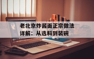 老北京炸酱面正宗做法详解：从选料到装碗