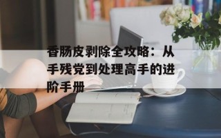 香肠皮剥除全攻略：从手残党到处理高手的进阶手册