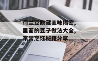 荷兰豆隐藏美味揭密,里面的豆子做法大全,家常烹饪秘籍分享