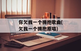 你欠我一个拥抱歌曲(欠我一个拥抱原唱)