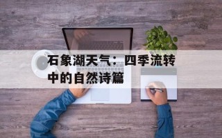 石象湖天气：四季流转中的自然诗篇
