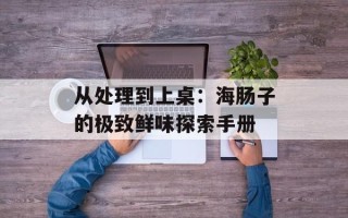 从处理到上桌：海肠子的极致鲜味探索手册