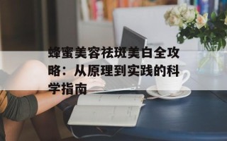 蜂蜜美容祛斑美白全攻略：从原理到实践的科学指南