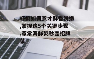 虾粥如何煮才鲜香滑嫩,掌握这5个关键步骤,家常海鲜粥秒变招牌菜