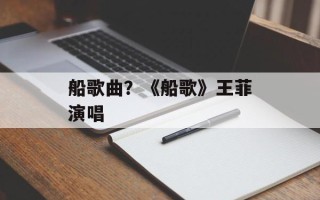 船歌曲？《船歌》王菲演唱