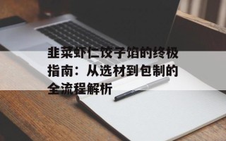 韭菜虾仁饺子馅的终极指南：从选材到包制的全流程解析