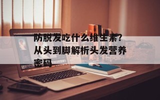 防脱发吃什么维生素？从头到脚解析头发营养密码