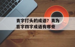 青字打头的成语？青为首字四字成语有哪些