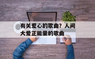 有关爱心的歌曲？人间大爱正能量的歌曲