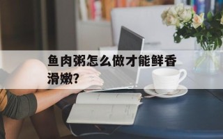 鱼肉粥怎么做才能鲜香滑嫩？