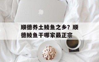 顺德养土鲮鱼之乡？顺德鲮鱼干哪家最正宗