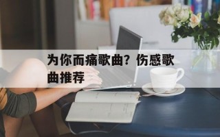 为你而痛歌曲？伤感歌曲推荐