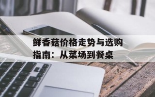 鲜香菇价格走势与选购指南：从菜场到餐桌