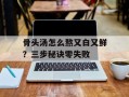 骨头汤怎么熬又白又鲜？三步秘诀零失败