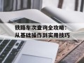 铁路车次查询全攻略：从基础操作到实用技巧