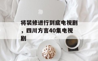 将装修进行到底电视剧，四川方言40集电视剧