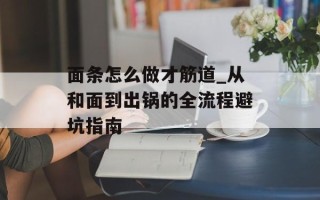 面条怎么做才筋道_从和面到出锅的全流程避坑指南