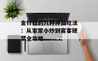 金针菇的八种神仙吃法：从家常小炒到宴客硬菜全攻略