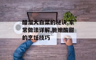 醋溜大白菜的秘诀,家常做法详解,脆嫩酸甜的烹饪技巧
