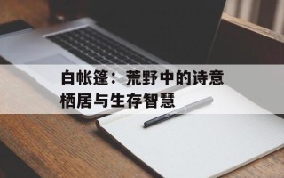 白帐篷：荒野中的诗意栖居与生存智慧