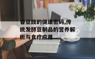 香豆豉的健康密码,传统发酵豆制品的营养解析与食疗应用
