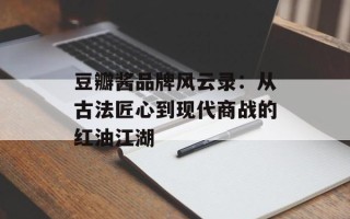 豆瓣酱品牌风云录：从古法匠心到现代商战的红油江湖