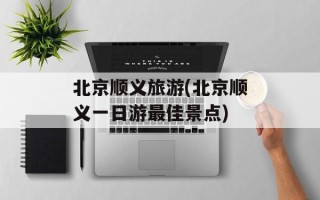 北京顺义旅游(北京顺义一日游最佳景点)