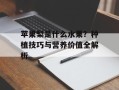 苹果梨是什么水果？种植技巧与营养价值全解析