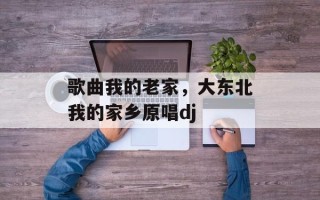 歌曲我的老家，大东北我的家乡原唱dj