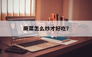蕨菜怎么炒才好吃？