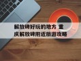 解放碑好玩的地方 重庆解放碑附近旅游攻略