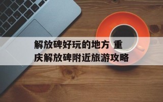 解放碑好玩的地方 重庆解放碑附近旅游攻略