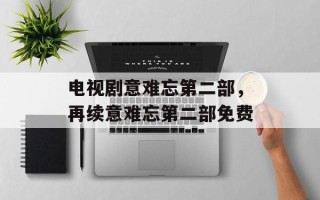 电视剧意难忘第二部，再续意难忘第二部免费
