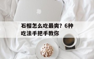 石榴怎么吃最爽？6种吃法手把手教你