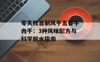 零失败自制风干五香牛肉干：3种风味配方与科学脱水指南