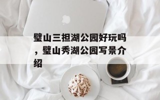 璧山三担湖公园好玩吗，璧山秀湖公园写景介绍